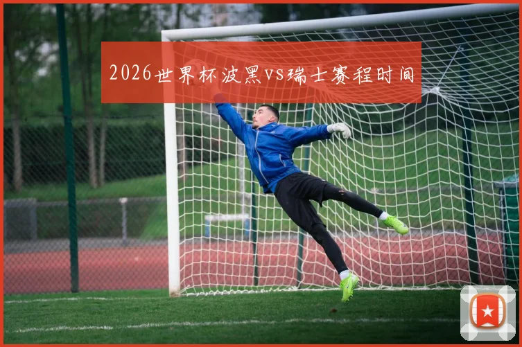 2026世界杯波黑vs瑞士赛程时间