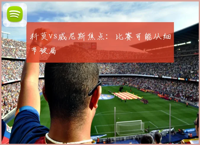 科莫vs威尼斯焦点：比赛可能从细节破局