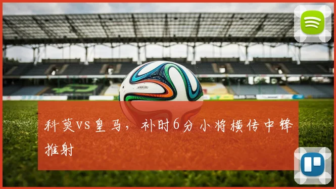 科莫vs皇马，补时6分小将横传中锋推射