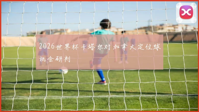2026世界杯卡塔尔对加拿大定位球机会研判