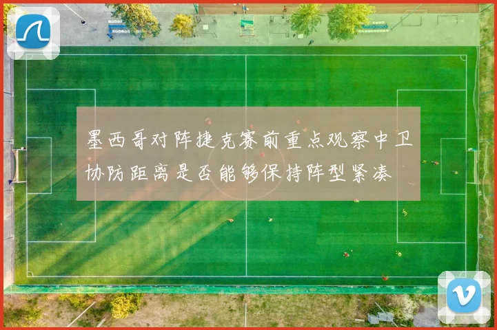 墨西哥对阵捷克赛前重点观察中卫协防距离是否能够保持阵型紧凑