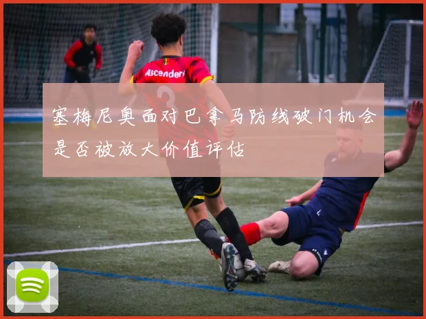 塞梅尼奥面对巴拿马防线破门机会是否被放大价值评估