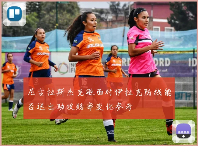 尼古拉斯杰克逊面对伊拉克防线能否送出助攻赔率变化参考