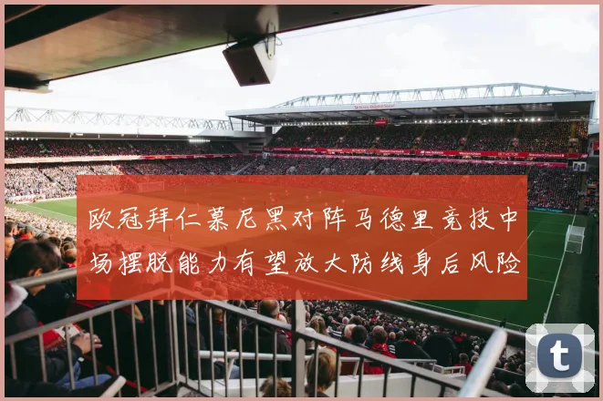 欧冠拜仁慕尼黑对阵马德里竞技中场摆脱能力有望放大防线身后风险
