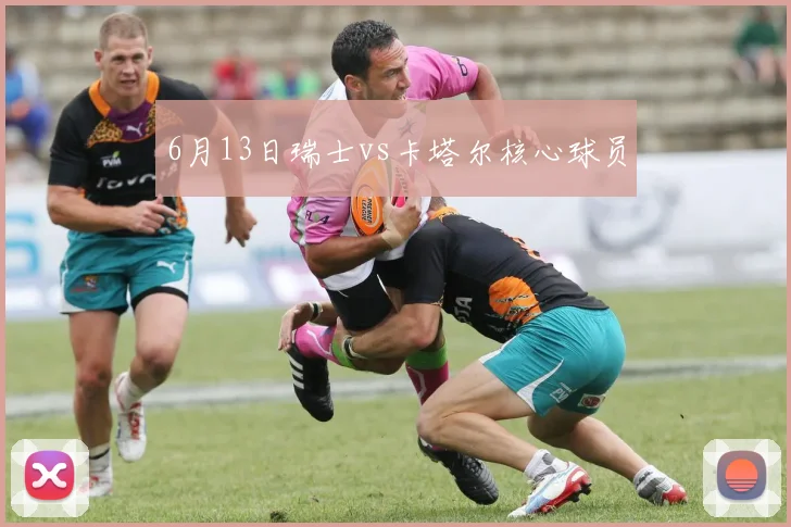 6月13日瑞士vs卡塔尔核心球员