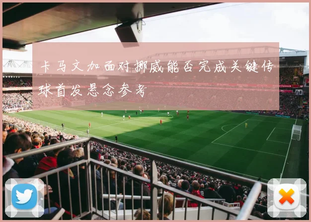 卡马文加面对挪威能否完成关键传球首发悬念参考