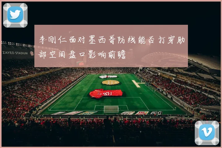 李刚仁面对墨西哥防线能否打穿肋部空间盘口影响前瞻