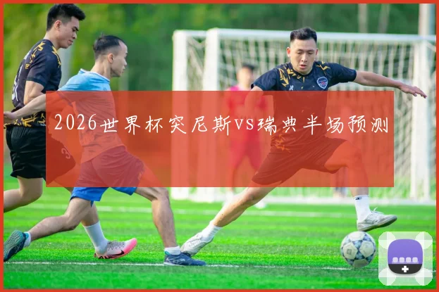 2026世界杯突尼斯vs瑞典半场预测