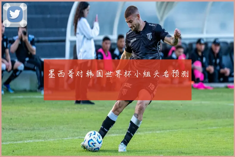 墨西哥对韩国世界杯小组头名预测