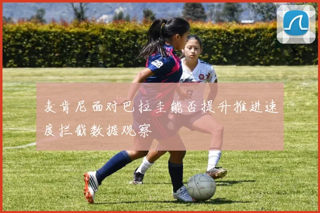 麦肯尼面对巴拉圭能否提升推进速度拦截数据观察