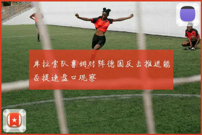 库拉索队鲁姆对阵德国反击推进能否提速盘口观察