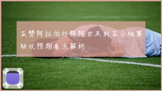 亚赞阿拉伯对阵阿尔及利亚小组赛助攻预期看点解析