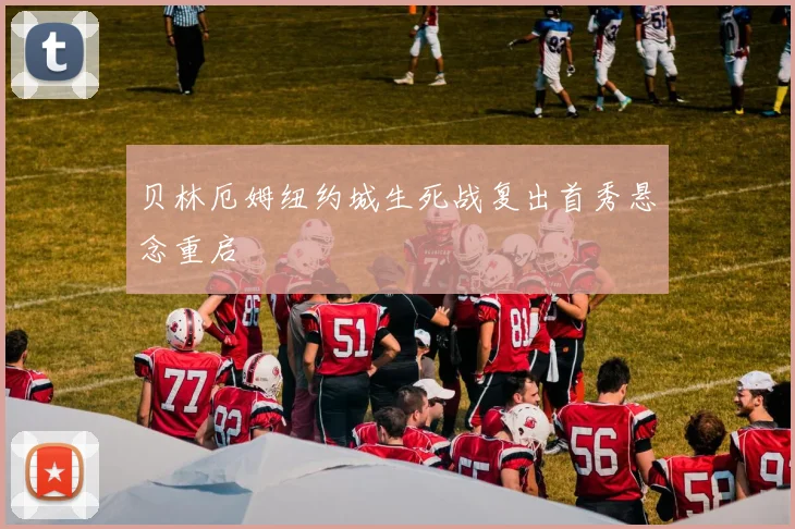 贝林厄姆纽约城生死战复出首秀悬念重启