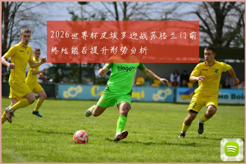 2026世界杯皮埃罗迎战苏格兰门前终结能否提升形势分析
