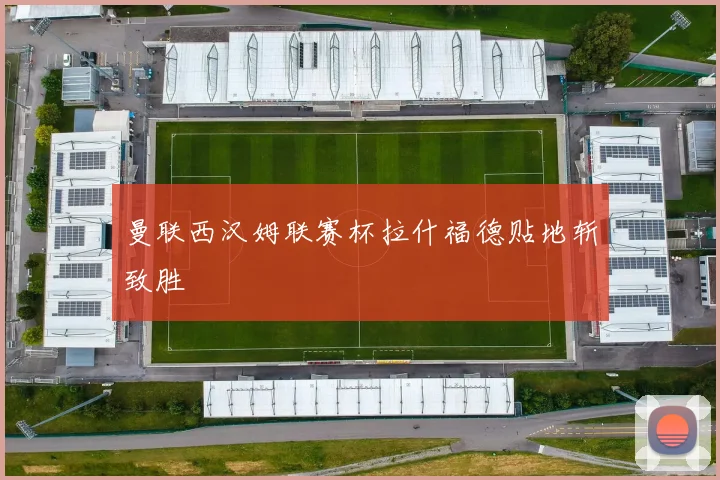 曼联西汉姆联赛杯拉什福德贴地斩致胜