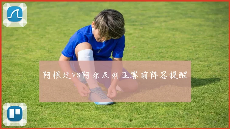 阿根廷vs阿尔及利亚赛前阵容提醒