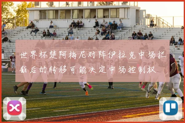 世界杯楚阿梅尼对阵伊拉克中场拦截后的转移可能决定中场控制权