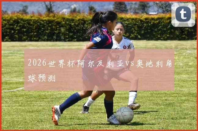 2026世界杯阿尔及利亚vs奥地利角球预测
